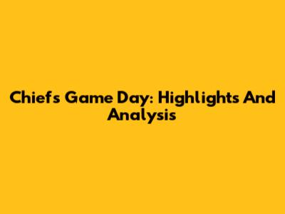 Chiefs Game Day: Highlights And Analysis