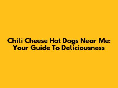 Chili Cheese Hot Dogs Near Me: Your Guide To Deliciousness