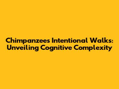 Chimpanzees' Intentional Walks: Unveiling Cognitive Complexity