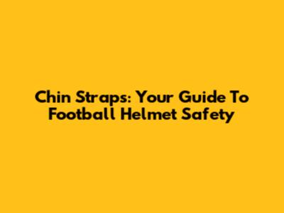 Chin Straps: Your Guide To Football Helmet Safety