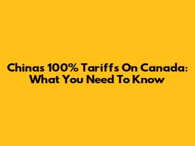 China's 100% Tariffs On Canada: What You Need To Know