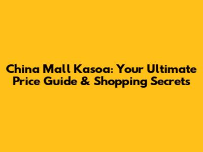 China Mall Kasoa: Your Ultimate Price Guide & Shopping Secrets