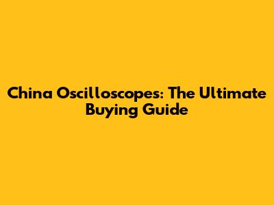 China Oscilloscopes: The Ultimate Buying Guide