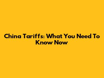 China Tariffs: What You Need To Know Now