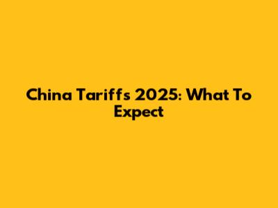 China Tariffs 2025: What To Expect