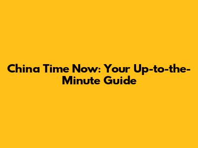 China Time Now: Your Up-to-the-Minute Guide