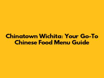 Chinatown Wichita: Your Go-To Chinese Food Menu Guide