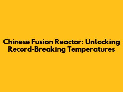 Chinese Fusion Reactor: Unlocking Record-Breaking Temperatures