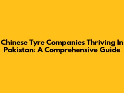 Chinese Tyre Companies Thriving In Pakistan: A Comprehensive Guide
