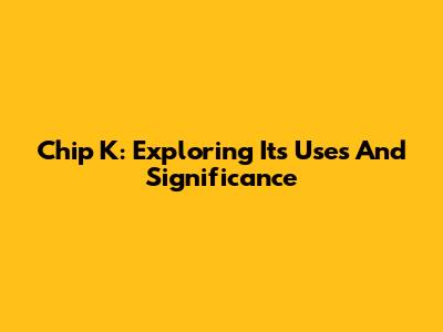 Chip K: Exploring Its Uses And Significance