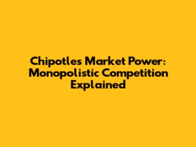 Chipotle's Market Power: Monopolistic Competition Explained