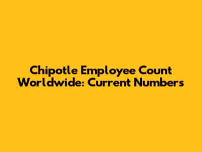 Chipotle Employee Count Worldwide: Current Numbers