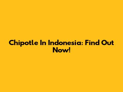 Chipotle In Indonesia: Find Out Now!