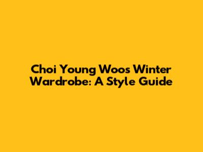 Choi Young Woo's Winter Wardrobe: A Style Guide