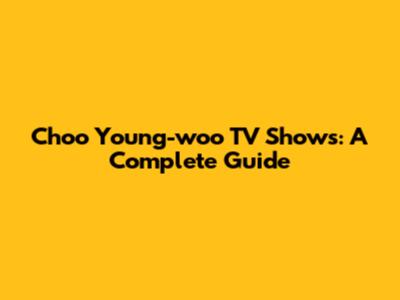 Choo Young-woo TV Shows: A Complete Guide
