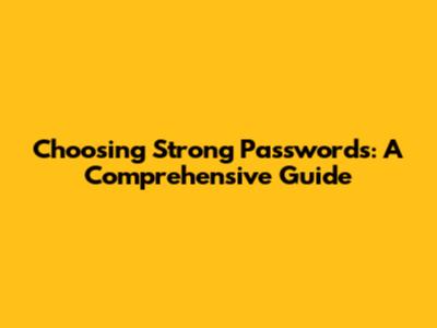 Choosing Strong Passwords: A Comprehensive Guide
