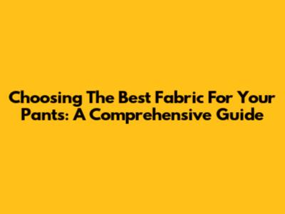Choosing The Best Fabric For Your Pants: A Comprehensive Guide