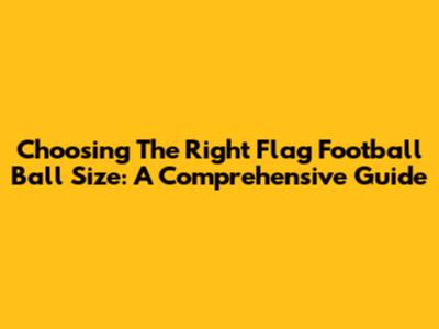 Choosing The Right Flag Football Ball Size: A Comprehensive Guide