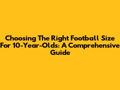 Choosing The Right Football Size For 10-Year-Olds: A Comprehensive Guide