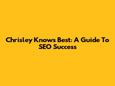 Chrisley Knows Best: A Guide To SEO Success