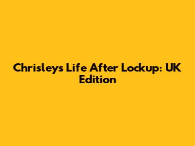 Chrisleys' Life After Lockup: UK Edition