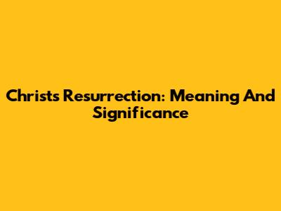 Christ's Resurrection: Meaning And Significance