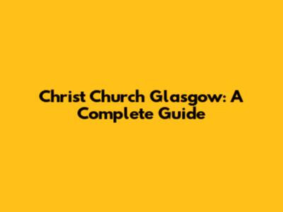 Christ Church Glasgow: A Complete Guide