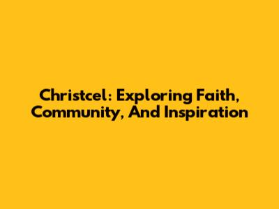 Christcel: Exploring Faith, Community, And Inspiration