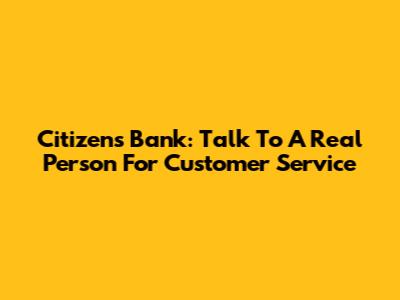 Citizens Bank: Talk To A Real Person For Customer Service