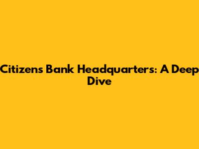 Citizens Bank Headquarters: A Deep Dive