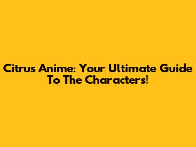 Citrus Anime: Your Ultimate Guide To The Characters!
