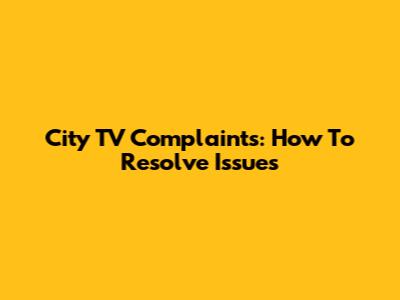 City TV Complaints: How To Resolve Issues