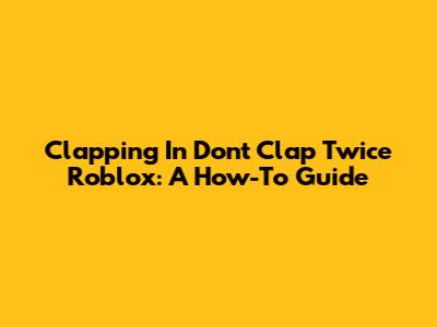 Clapping In Don't Clap Twice Roblox: A How-To Guide
