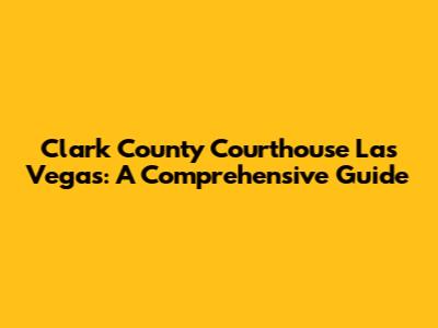 Clark County Courthouse Las Vegas: A Comprehensive Guide