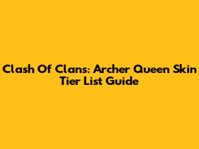 Clash Of Clans: Archer Queen Skin Tier List Guide