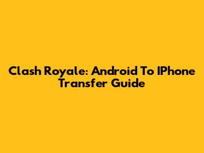 Clash Royale: Android To IPhone Transfer Guide
