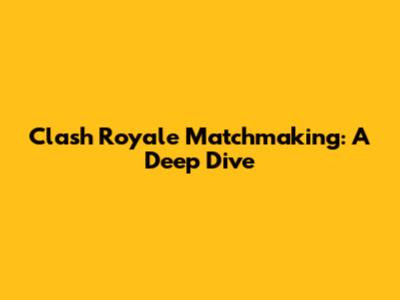 Clash Royale Matchmaking: A Deep Dive