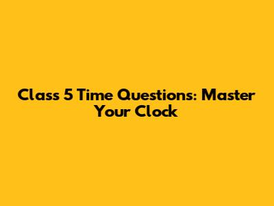 Class 5 Time Questions: Master Your Clock