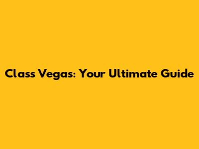 Class Vegas: Your Ultimate Guide