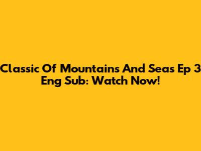 Classic Of Mountains And Seas Ep 3 Eng Sub: Watch Now!