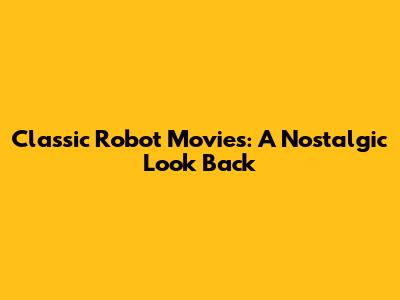 Classic Robot Movies: A Nostalgic Look Back