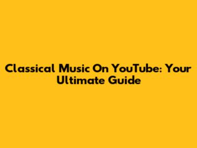 Classical Music On YouTube: Your Ultimate Guide