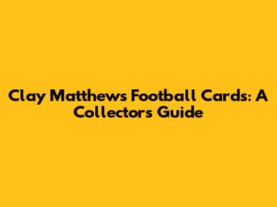 Clay Matthews Football Cards: A Collector's Guide