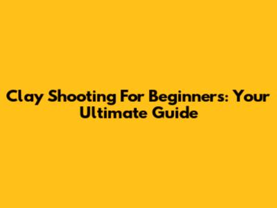 Clay Shooting For Beginners: Your Ultimate Guide