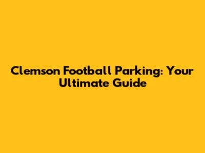 Clemson Football Parking: Your Ultimate Guide