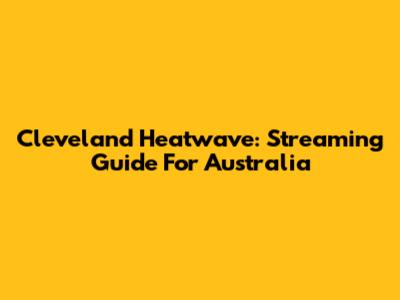Cleveland Heatwave: Streaming Guide For Australia