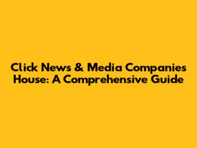 Click News & Media Companies House: A Comprehensive Guide