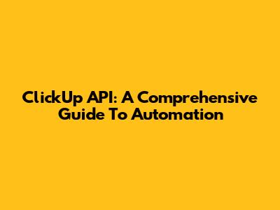 ClickUp API: A Comprehensive Guide To Automation