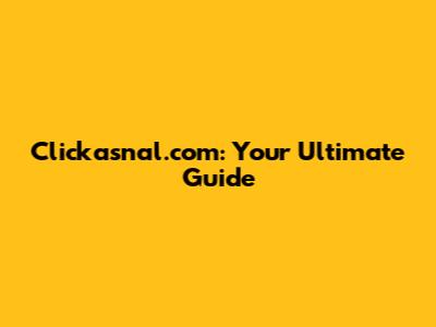 Clickasnal.com: Your Ultimate Guide