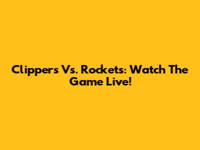 Clippers Vs. Rockets: Watch The Game Live!